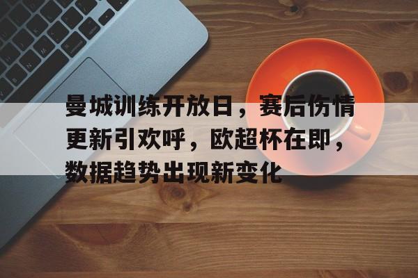 天博体育-曼城训练开放日，赛后伤情更新引欢呼，欧超杯在即，数据趋势出现新变化