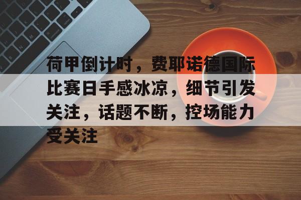 天博体育官网信誉好-荷甲倒计时，费耶诺德国际比赛日手感冰凉，细节引发关注，话题不断，控场能力受关注