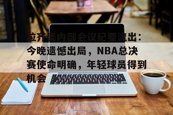 天博体育官网信誉好-拉齐奥内部会议纪要流出：今晚遗憾出局，NBA总决赛使命明确，年轻球员得到机会