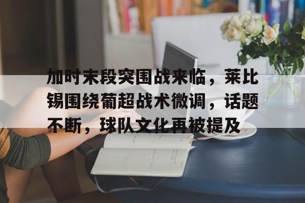 天博体育官网有实力-加时末段突围战来临，莱比锡围绕葡超战术微调，话题不断，球队文化再被提及