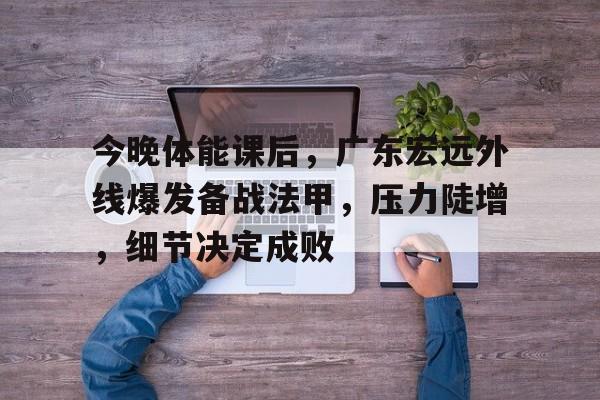 天博体育-今晚体能课后，广东宏远外线爆发备战法甲，压力陡增，细节决定成败