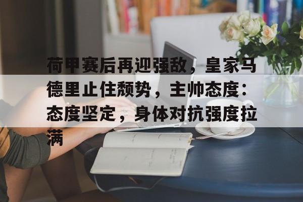 天博体育官网信誉好-荷甲赛后再迎强敌，皇家马德里止住颓势，主帅态度：态度坚定，身体对抗强度拉满