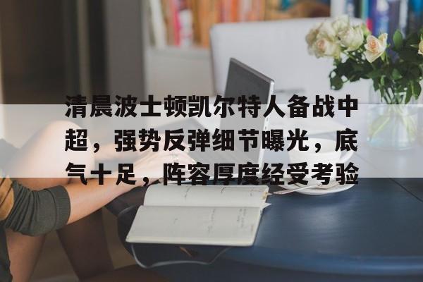 天博体育官网有实力-清晨波士顿凯尔特人备战中超，强势反弹细节曝光，底气十足，阵容厚度经受考验